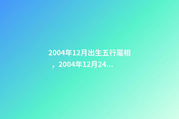 2004年12月出生五行屬相，2004年12月24日丑時陽歷出生男命五 周雨萱是位女生 年齡：11歲 出生日期：2004年12月6日出身。
